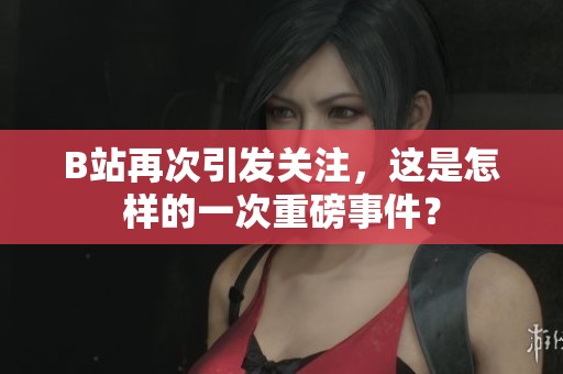 B站再次引发关注，这是怎样的一次重磅事件？
