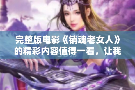 完整版电影《销魂老女人》的精彩内容值得一看，让我们一同探寻其中的故事吧