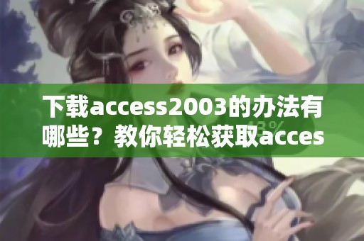 下载access2003的办法有哪些？教你轻松获取access2003链接