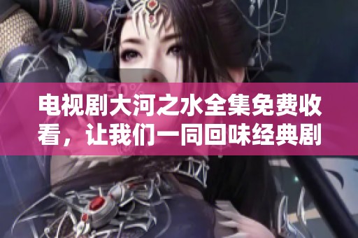 电视剧大河之水全集免费收看，让我们一同回味经典剧集的魅力吧