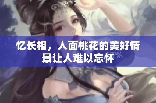 忆长相，人面桃花的美好情景让人难以忘怀