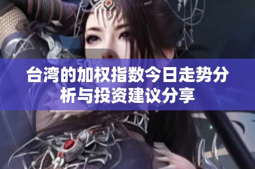台湾的加权指数今日走势分析与投资建议分享
