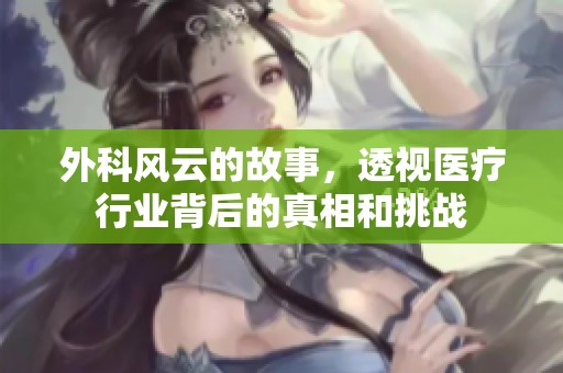 外科风云的故事，透视医疗行业背后的真相和挑战