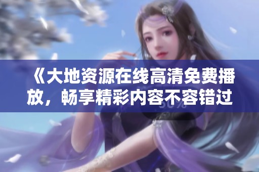 《大地资源在线高清免费播放，畅享精彩内容不容错过》