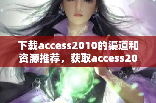 下载access2010的渠道和资源推荐，获取access2010轻松无忧