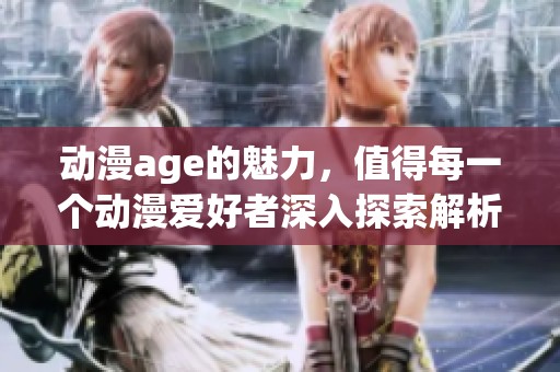 动漫age的魅力，值得每一个动漫爱好者深入探索解析