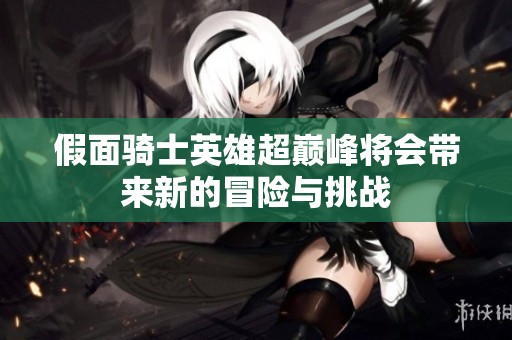 假面骑士英雄超巅峰将会带来新的冒险与挑战