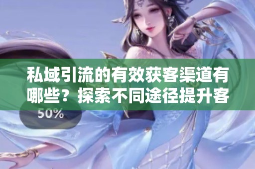 私域引流的有效获客渠道有哪些？探索不同途径提升客户获取能力