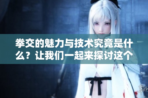 拳交的魅力与技术究竟是什么？让我们一起来探讨这个话题！
