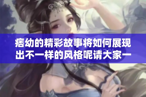 痞幼的精彩故事将如何展现出不一样的风格呢请大家一起来关注吧