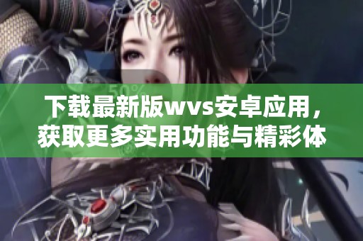 下载最新版wvs安卓应用，获取更多实用功能与精彩体验！