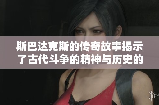 斯巴达克斯的传奇故事揭示了古代斗争的精神与历史的深刻意义