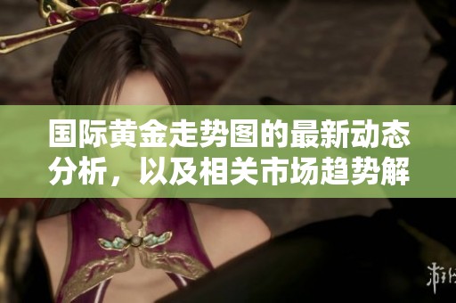 国际黄金走势图的最新动态分析，以及相关市场趋势解读