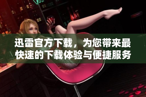 迅雷官方下载，为您带来最快速的下载体验与便捷服务