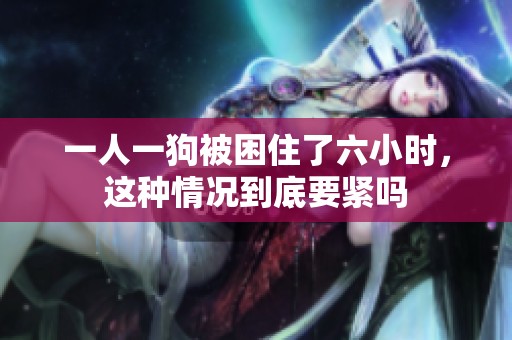 一人一狗被困住了六小时，这种情况到底要紧吗