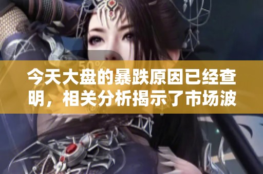 今天大盘的暴跌原因已经查明，相关分析揭示了市场波动的具体因素。