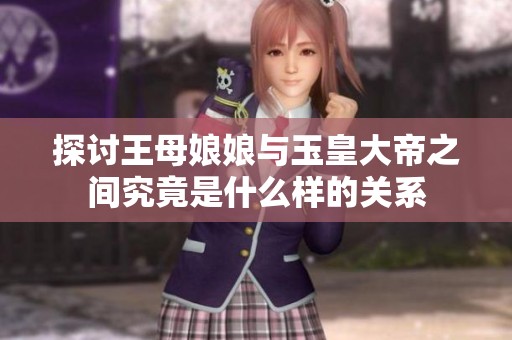 探讨王母娘娘与玉皇大帝之间究竟是什么样的关系