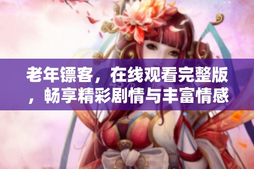 老年镖客，在线观看完整版，畅享精彩剧情与丰富情感的故事吧！