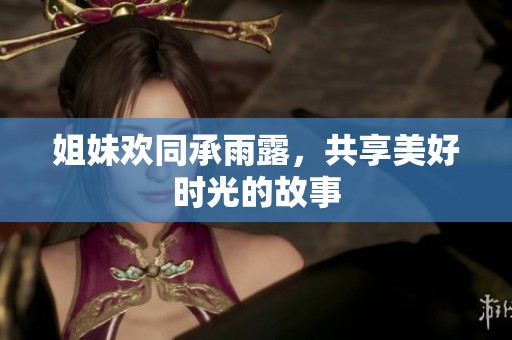 姐妹欢同承雨露，共享美好时光的故事