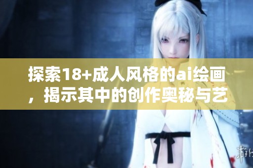 探索18+**风格的ai绘画，揭示其中的创作奥秘与艺术魅力