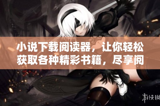 小说下载阅读器，让你轻松获取各种精彩书籍，尽享阅读乐趣