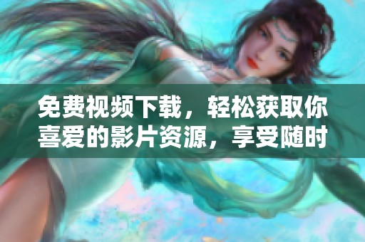 免费视频下载，轻松获取你喜爱的影片资源，享受随时畅看的乐趣。