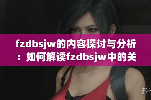 fzdbsjw的内容探讨与分析：如何解读fzdbsjw中的关键要素和意义