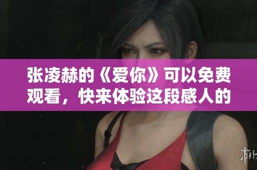 张凌赫的《爱你》可以免费观看，快来体验这段感人的故事吧