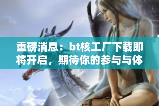 重磅消息：bt核工厂下载即将开启，期待你的参与与体验！