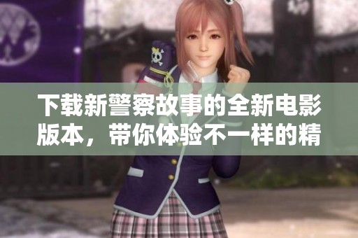 下载新警察故事的全新电影版本，带你体验不一样的精彩！