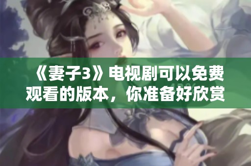《妻子3》电视剧可以免费观看的版本，你准备好欣赏了吗