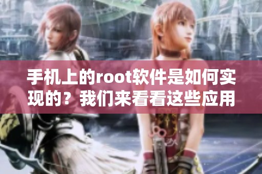 手机上的root软件是如何实现的？我们来看看这些应用的功能与特点。