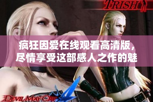 疯狂因爱在线观看高清版，尽情享受这部感人之作的魅力与震撼