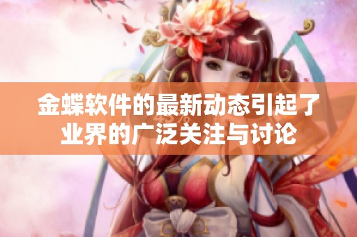 金蝶软件的最新动态引起了业界的广泛关注与讨论