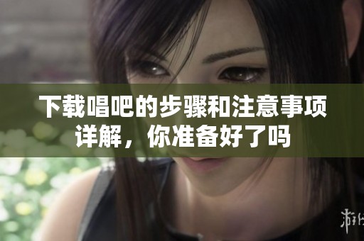 下载唱吧的步骤和注意事项详解，你准备好了吗