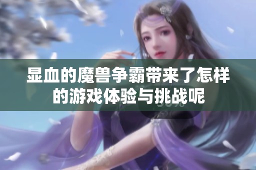 显血的魔兽争霸带来了怎样的游戏体验与挑战呢