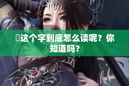 奻这个字到底怎么读呢？你知道吗？