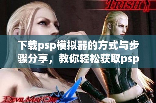 下载psp模拟器的方式与步骤分享，教你轻松获取psp模拟器。