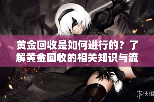 黄金回收是如何进行的？了解黄金回收的相关知识与流程。