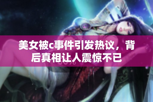 美女被c事件引发热议，背后真相让人震惊不已