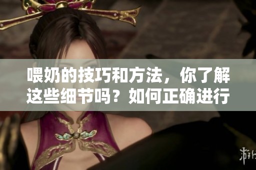 喂奶的技巧和方法，你了解这些细节吗？如何正确进行喂奶？