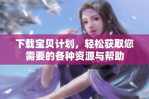 下载宝贝计划，轻松获取您需要的各种资源与帮助