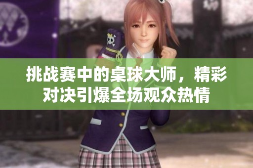 挑战赛中的桌球大师，精彩对决引爆全场观众热情