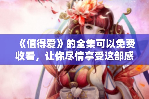 《值得爱》的全集可以免费收看，让你尽情享受这部感人的作品