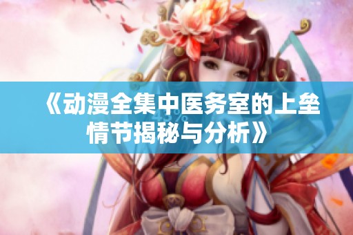 《动漫全集中医务室的上垒情节揭秘与分析》
