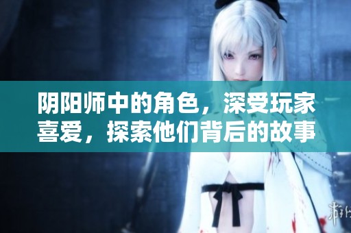 阴阳师中的角色，深受玩家喜爱，探索他们背后的故事与魅力。