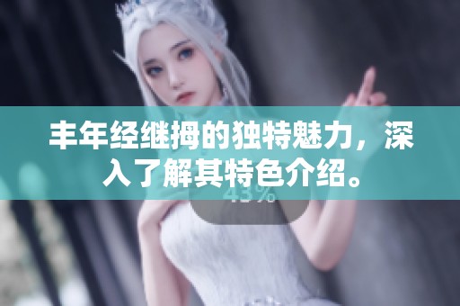 丰年经继拇的独特魅力，深入了解其特色介绍。