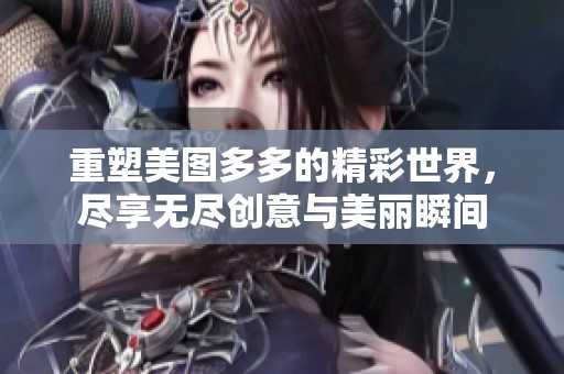 重塑美图多多的精彩世界，尽享无尽创意与美丽瞬间