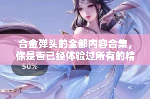 合金弹头的全部内容合集，你是否已经体验过所有的精彩？