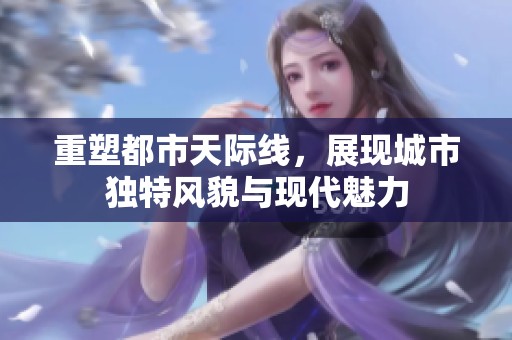 重塑都市天际线，展现城市独特风貌与现代魅力